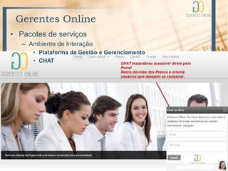 Gerentes Online
• Pacotes de serviços
   – Ambiente de Interação
      • Plataforma de Gestão e Gerenciamento
      • CHAT
 