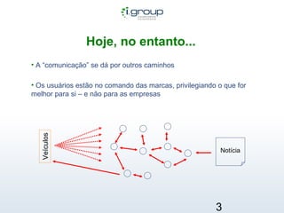 Hoje, no entanto...   Veículos Notícia A “comunicação” se dá por outros caminhos Os usuários estão no comando das marcas, privilegiando o que for melhor para si – e não para as empresas  