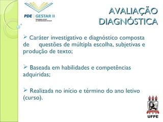 AVALIAÇÃOAVALIAÇÃO
DIAGNÓSTICADIAGNÓSTICA
 Caráter investigativo e diagnóstico composta
de questões de múltipla escolha, subjetivas e
produção de texto;
 Baseada em habilidades e competências
adquiridas;
 Realizada no início e término do ano letivo
(curso).
 