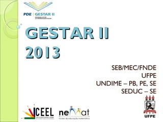 GESTAR IIGESTAR II
20132013
SEB/MEC/FNDE
UFPE
UNDIME – PB, PE, SE
SEDUC – SE
 