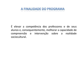 É elevar a competência dos professores e de seus
alunos e, consequentemente, melhorar a capacidade de
compreensão e intervenção sobre a realidade
sociocultural.
 