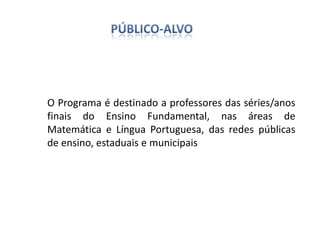 O Programa é destinado a professores das séries/anos
finais do Ensino Fundamental, nas áreas de
Matemática e Língua Portuguesa, das redes públicas
de ensino, estaduais e municipais
 