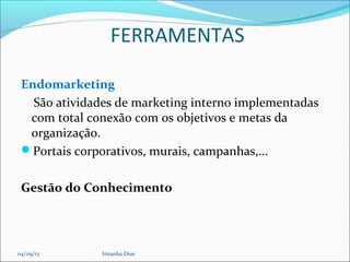 FERRAMENTAS
Endomarketing
São atividades de marketing interno implementadas
com total conexão com os objetivos e metas da
organização.
Portais corporativos, murais, campanhas,...
Gestão do Conhecimento
04/09/13 Iritanha Dias
 