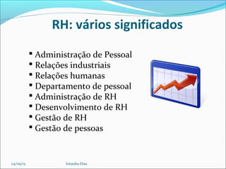 RH: vários significados
 Administração de Pessoal
 Relações industriais
 Relações humanas
 Departamento de pessoal
 Administração de RH
 Desenvolvimento de RH
 Gestão de RH
 Gestão de pessoas
04/09/13 Iritanha Dias
 