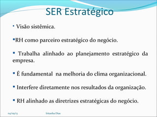 SER Estratégico
 Visão sistêmica.
RH como parceiro estratégico do negócio.
 Trabalha alinhado ao planejamento estratégico da
empresa.
 É fundamental na melhoria do clima organizacional.
 Interfere diretamente nos resultados da organização.
 RH alinhado as diretrizes estratégicas do negócio.
04/09/13 Iritanha Dias
 