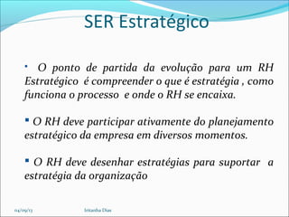 SER Estratégico
 O ponto de partida da evolução para um RH
Estratégico é compreender o que é estratégia , como
funciona o processo e onde o RH se encaixa.
 O RH deve participar ativamente do planejamento
estratégico da empresa em diversos momentos.
 O RH deve desenhar estratégias para suportar a
estratégia da organização
04/09/13 Iritanha Dias
 