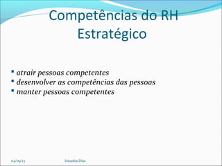 Competências do RH
Estratégico
 atrair pessoas competentes
 desenvolver as competências das pessoas
 manter pessoas competentes
04/09/13 Iritanha Dias
 