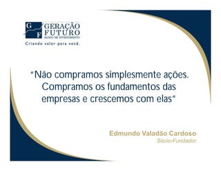 “Não compramos simplesmente ações.
  Compramos os fundamentos das
  empresas e crescemos com elas”


                Edmundo Valadão Cardoso
                            Sócio-Fundador
 