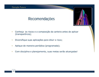 Recomendações


        Conheça os riscos e a composição da carteira antes de aplicar
         (transparência);

        Diversifique suas aplicações para diluir o risco;

        Aplique de maneira periódica (programada);

        Com disciplina e planejamento, suas metas serão alcançadas!




    31
 