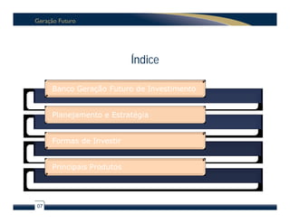 Índice

     Banco Geração Futuro de Investimento


     Planejamento e Estratégia


     Formas de Investir


     Principais Produtos




07
 