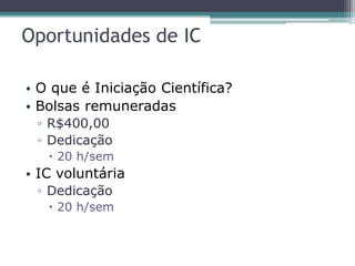 Oportunidades de IC
• O que é Iniciação Científica?
• Bolsas remuneradas
▫ R$400,00
▫ Dedicação
 20 h/sem
• IC voluntária
▫ Dedicação
 20 h/sem
 