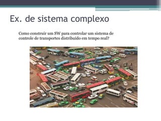 Ex. de sistema complexo
Como construir um SW para controlar um sistema de
controle de transportes distribuído em tempo real?
 