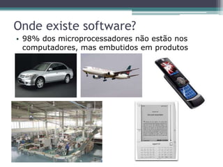 Onde existe software?
• 98% dos microprocessadores não estão nos
computadores, mas embutidos em produtos
 
