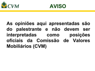 AVISO


As opiniões aqui apresentadas são
do palestrante e não devem ser
interpretadas     como   posições
oficiais da Comissão de Valores
Mobiliários (CVM)
 