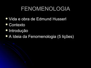 FENOMENOLOGIAFENOMENOLOGIA
 Vida e obra de Edmund HusserlVida e obra de Edmund Husserl
 ContextoContexto
 IntroduçãoIntrodução
 A Ideia da Fenomenologia (5 lições)A Ideia da Fenomenologia (5 lições)
 