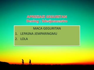 MACA GEGURITAN
1. LEPASNA JEMPARINGMU
2. LOLA
 