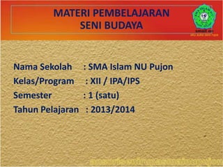 MATERI PEMBELAJARAN
SENI BUDAYA

Nama Sekolah
Kelas/Program
Semester
Tahun Pelajaran

: SMA Islam NU Pujon
: XII / IPA/IPS
: 1 (satu)
: 2013/2014

 