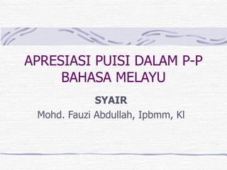 APRESIASI PUISI DALAM P-P
     BAHASA MELAYU
             SYAIR
 Mohd. Fauzi Abdullah, Ipbmm, Kl
 