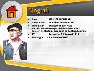 • Nam : BASUKI ABDULLAH
• Nama Ayah : Abdullah Surosubroto
• Pendidikan : His Katolik dan Mulo
Katolik.Basuki memperoleh beasiswa untuk
belajar di akademi seni rupa di Denhag,Belanda.
• TTL : Surakarta, 25 Januari 1915
• Meninggal : 5 November 1993
 