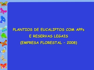 PLANTIOS DE EUCALIPTOS COM APPs
       E RESERVAS LEGAIS
   (EMPRESA FLORESTAL – 2008)
 