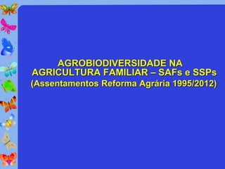 AGROBIODIVERSIDADE NA
AGRICULTURA FAMILIAR – SAFs e SSPs
(Assentamentos Reforma Agrária 1995/2012)
 