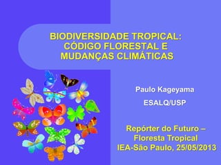 BIODIVERSIDADE TROPICAL:
CÓDIGO FLORESTAL E
MUDANÇAS CLIMÁTICAS
Repórter do Futuro –
Floresta Tropical
IEA-São Paulo, 25/05/2013
Paulo Kageyama
ESALQ/USP
 