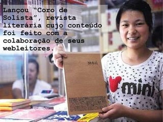 Lançou “Coro de Solista”, revista literária cujo conteúdo foi feito com a colaboração de seus webleitores. 