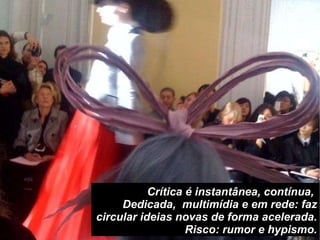 Crítica é instantânea, contínua,  Dedicada,  multimídia e em rede: faz circular ideias novas de forma acelerada. Risco: rumor e hypismo. 