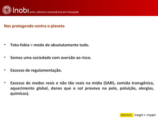 Nos protegendo contra o planeta Toto-fobia = medo de absolutamente tudo. Somos uma sociedade com aversão ao risco. Excesso de regulamentação. Excesso de medos reais e não tão reais na mídia (SARS, comida transgênica, aquecimento global, danos que o sol provova na pele, poluição, alergias, químicos). 