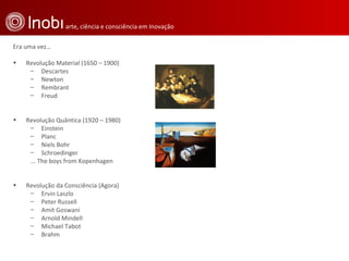 Era uma vez… Revolução Material (1650 – 1900) Descartes Newton Rembrant Freud Revolução Quântica (1920 – 1980) Einstein Planc Niels Bohr Schroedinger ... The boys from Kopenhagen Revolução da Consciência (Agora) Ervin Laszlo Peter Russell Amit Goswani Arnold Mindell Michael Tabot Brahm 