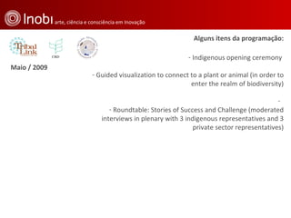 Maio / 2009 Alguns itens da programação: Indigenous opening ceremony  Guided visualization to connect to a plant or animal (in order to enter the realm of biodiversity) Roundtable: Stories of Success and Challenge (moderated interviews in plenary with 3 indigenous representatives and 3 private sector representatives) 