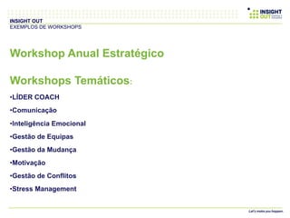 Workshop Anual Estratégico
Workshops Temáticos:
• LÍDER COACH
• Comunicação
• Inteligência Emocional
• Gestão de Equipas
• Gestão da Mudança
• Motivação
• Gestão de Conflitos
• Stress Management
INSIGHT OUT
EXEMPLOS DE WORKSHOPS
 