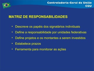 MATRIZ DE RESPONSABILIDADES
• Descreve os papéis dos signatários individuais
• Define a responsabilidade por unidades federativas
• Define projetos e os montantes a serem investidos
• Estabelece prazos
• Ferramenta para monitorar as ações

 