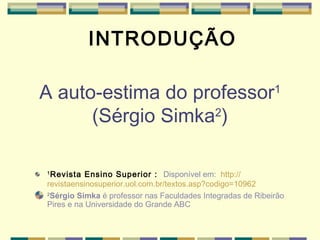   A auto-estima do professor 1 (Sérgio Simka 2 ) 1 Revista Ensino Superior :  Disponível em:  http :// revistaensinosuperior . uol .com. br /textos. asp ? codigo =10962 2 Sérgio Simka  é professor nas Faculdades Integradas de Ribeirão Pires e na Universidade do Grande ABC   INTRODUÇÃO 