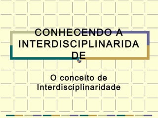 CONHECENDO A INTERDISCIPLINARIDADE       O conceito de Interdisciplinaridade 