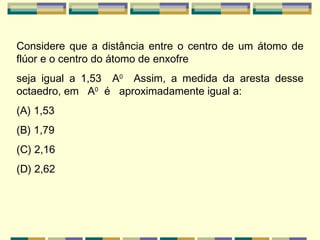 Considere que a distância entre o centro de um átomo de flúor e o centro do átomo de enxofre seja igual a 1,53  A 0   Assim, a medida da aresta desse octaedro, em  A 0   é  aproximadamente igual a: (A) 1,53 (B) 1,79 (C) 2,16 (D) 2,62 