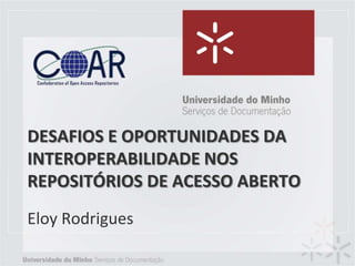 DESAFIOS E OPORTUNIDADES DA
INTEROPERABILIDADE NOS
REPOSITÓRIOS DE ACESSO ABERTO
Eloy Rodrigues
 