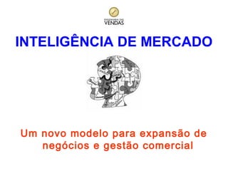INTELIGÊNCIA DE MERCADO

Um novo modelo para expansão de
negócios e gestão comercial

 