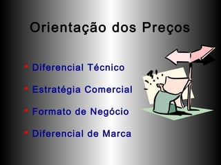 Orientação dos Preços
 Diferencial Técnico
 Estratégia Comercial
 Formato de Negócio
 Diferencial de Marca

 