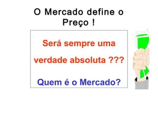 O Mercado define o
Preço !
Será sempre uma
verdade absoluta ???
Quem é o Mercado?

 