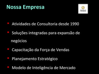 Nossa Empresa
 Atividades de Consultoria desde 1990
 Soluções integradas para expansão de
negócios
 Capacitação da Força de Vendas
 Planejamento Estratégico
 Modelo de Inteligência de Mercado

 