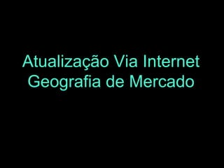 Atualização Via Internet
Geografia de Mercado

 