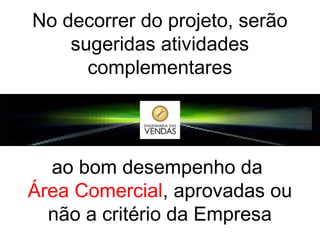 No decorrer do projeto, serão
sugeridas atividades
complementares

ao bom desempenho da
Área Comercial, aprovadas ou
não a critério da Empresa

 
