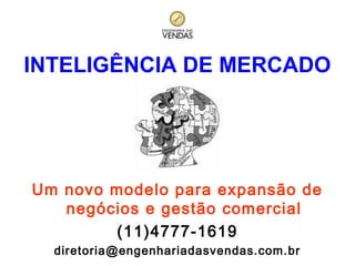 INTELIGÊNCIA DE MERCADO

Um novo modelo para expansão de
negócios e gestão comercial
(11)4777-1619
diretoria@engenhariadasvendas.com.br

 