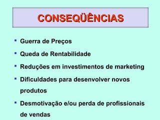 CONSEQÜÊNCIAS
 Guerra de Preços
 Queda de Rentabilidade
 Reduções em investimentos de marketing
 Dificuldades para desenvolver novos
produtos
 Desmotivação e/ou perda de profissionais
de vendas

 