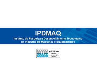 IPDMAQInstituto de Pesquisa e Desenvolvimento Tecnológicoda Indústria de Máquinas e Equipamentos 