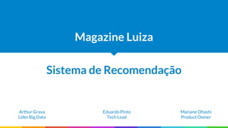 Sistema de Recomendação
Magazine Luiza
Mariane Ohashi
Product Owner
Arthur Grava
Líder Big Data
Eduardo Pinto
Tech Lead
 
