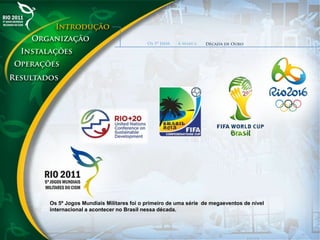 Os 5º Jogos Mundiais Militares foi o primeiro de uma série de megaeventos de nível
internacional a acontecer no Brasil nessa década.
 