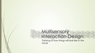 Multisensory 
Interaction Design 
Thinking of how things will look like in the 
future 
 