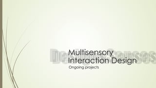 Multisensory 
Interaction Design 
Ongoing projects 
 
